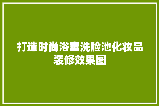 打造时尚浴室洗脸池化妆品装修效果图