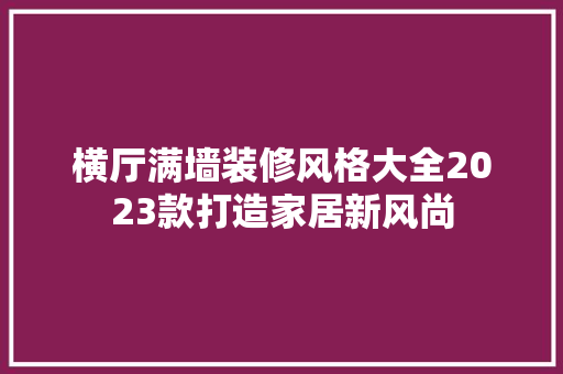 横厅满墙装修风格大全2023款打造家居新风尚