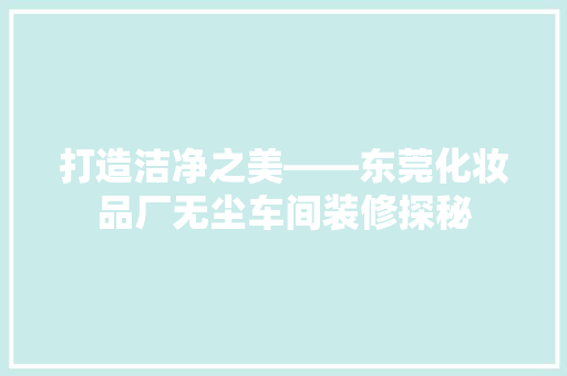 打造洁净之美——东莞化妆品厂无尘车间装修探秘