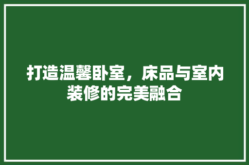 打造温馨卧室，床品与室内装修的完美融合