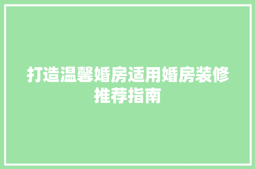 打造温馨婚房适用婚房装修推荐指南