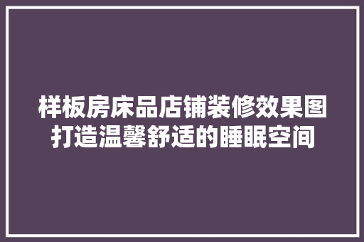 样板房床品店铺装修效果图打造温馨舒适的睡眠空间