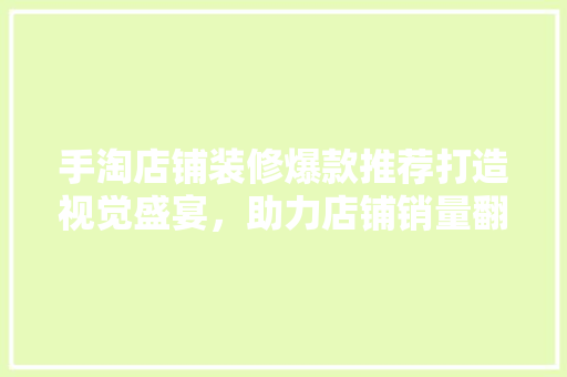 手淘店铺装修爆款推荐打造视觉盛宴，助力店铺销量翻番