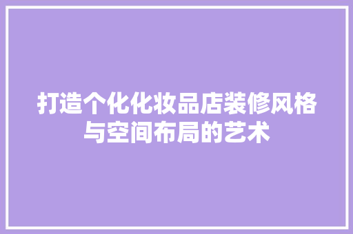 打造个化化妆品店装修风格与空间布局的艺术