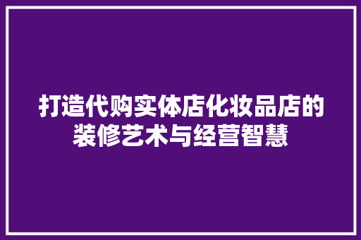 打造代购实体店化妆品店的装修艺术与经营智慧