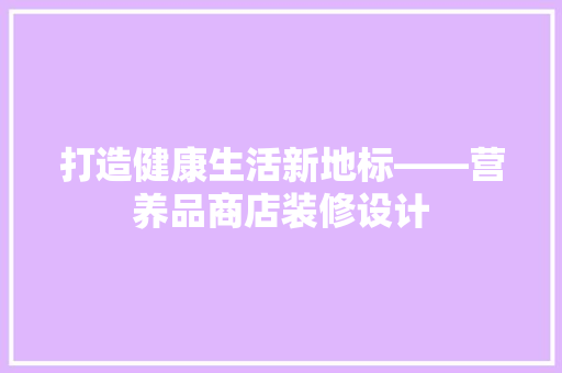 打造健康生活新地标——营养品商店装修设计