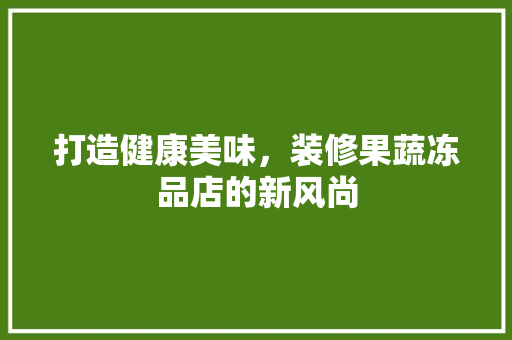 打造健康美味，装修果蔬冻品店的新风尚