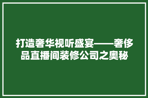 打造奢华视听盛宴——奢侈品直播间装修公司之奥秘