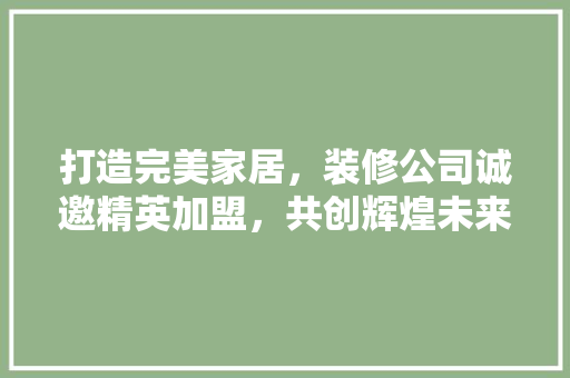 打造完美家居，装修公司诚邀精英加盟，共创辉煌未来！