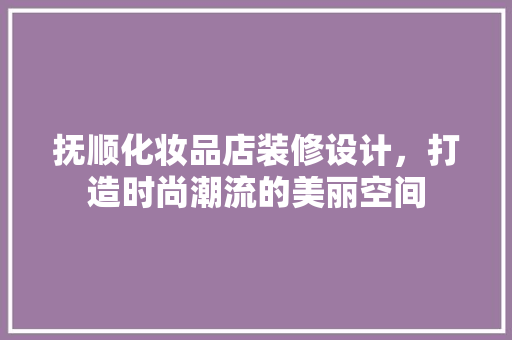 抚顺化妆品店装修设计，打造时尚潮流的美丽空间