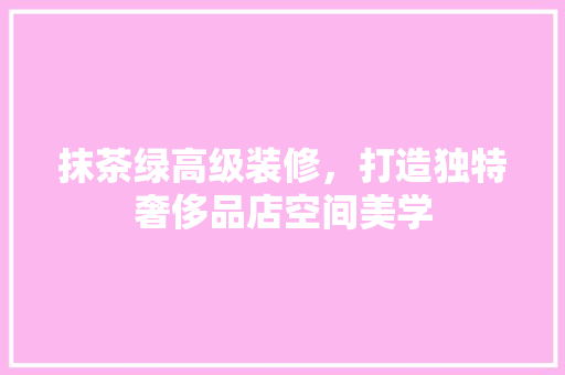 抹茶绿高级装修，打造独特奢侈品店空间美学