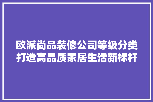 欧派尚品装修公司等级分类打造高品质家居生活新标杆