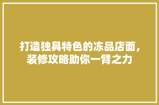 打造独具特色的冻品店面，装修攻略助你一臂之力