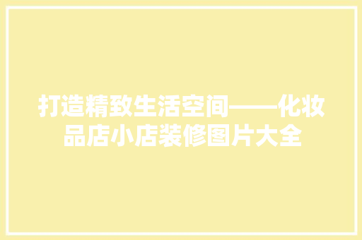 打造精致生活空间——化妆品店小店装修图片大全