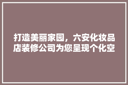 打造美丽家园，六安化妆品店装修公司为您呈现个化空间艺术