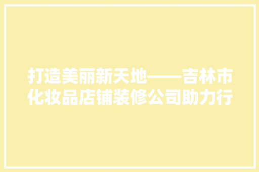 打造美丽新天地——吉林市化妆品店铺装修公司助力行业崛起