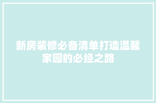 新房装修必备清单打造温馨家园的必经之路