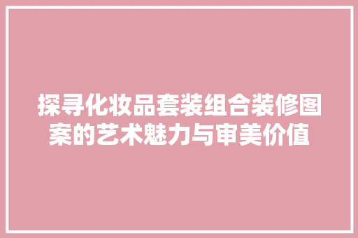 探寻化妆品套装组合装修图案的艺术魅力与审美价值