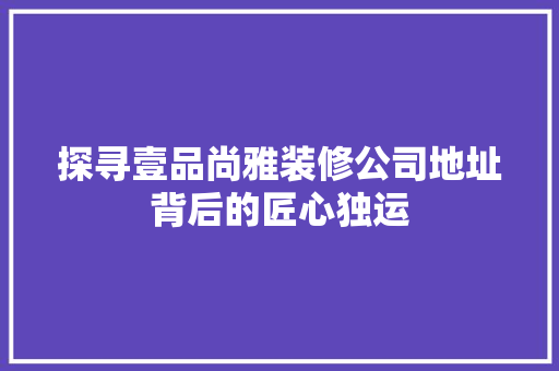 探寻壹品尚雅装修公司地址背后的匠心独运