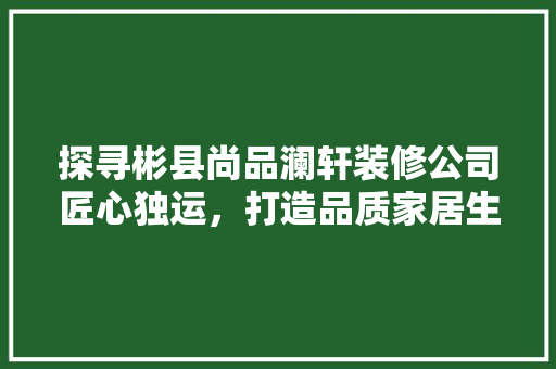 探寻彬县尚品澜轩装修公司匠心独运，打造品质家居生活