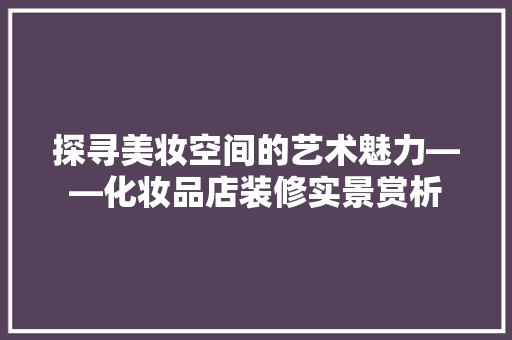探寻美妆空间的艺术魅力——化妆品店装修实景赏析