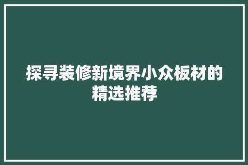 探寻装修新境界小众板材的精选推荐