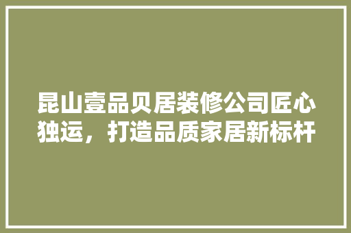 昆山壹品贝居装修公司匠心独运，打造品质家居新标杆