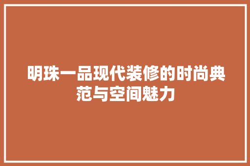明珠一品现代装修的时尚典范与空间魅力