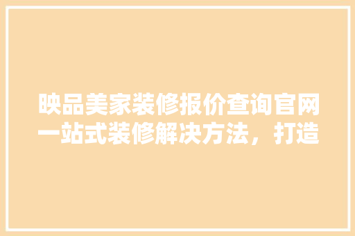 映品美家装修报价查询官网一站式装修解决方法，打造品质家居生活