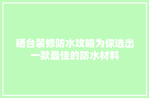 晒台装修防水攻略为你选出一款最佳的防水材料