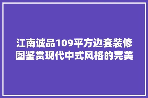 江南诚品109平方边套装修图鉴赏现代中式风格的完美演绎