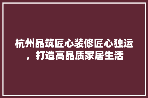 杭州品筑匠心装修匠心独运，打造高品质家居生活