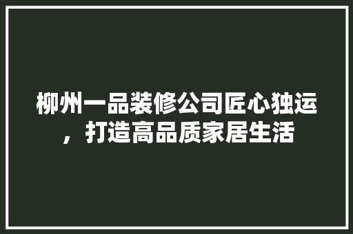 柳州一品装修公司匠心独运，打造高品质家居生活