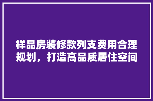 样品房装修款列支费用合理规划，打造高品质居住空间