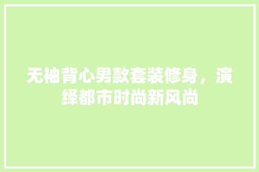无袖背心男款套装修身，演绎都市时尚新风尚