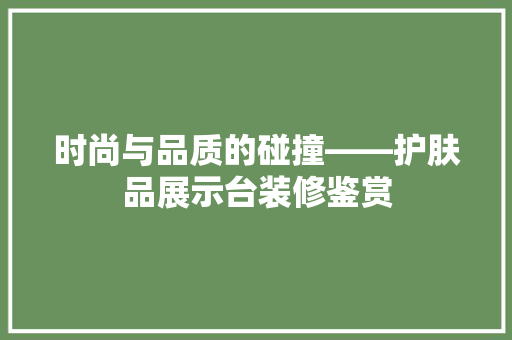 时尚与品质的碰撞——护肤品展示台装修鉴赏