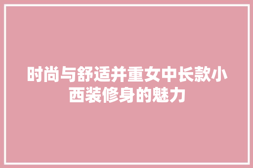 时尚与舒适并重女中长款小西装修身的魅力