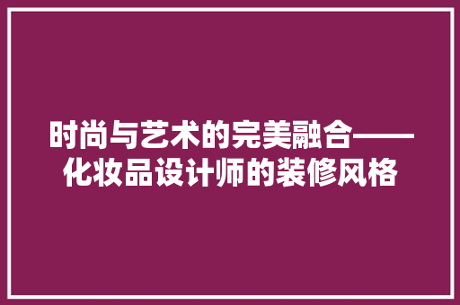 时尚与艺术的完美融合——化妆品设计师的装修风格