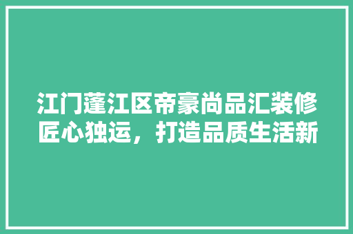 江门蓬江区帝豪尚品汇装修匠心独运，打造品质生活新标杆