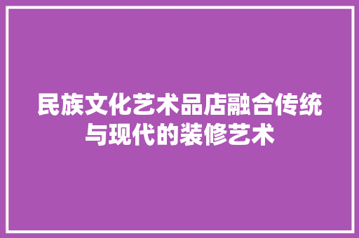 民族文化艺术品店融合传统与现代的装修艺术