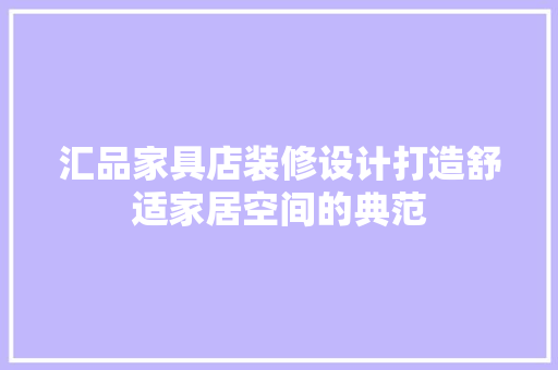 汇品家具店装修设计打造舒适家居空间的典范