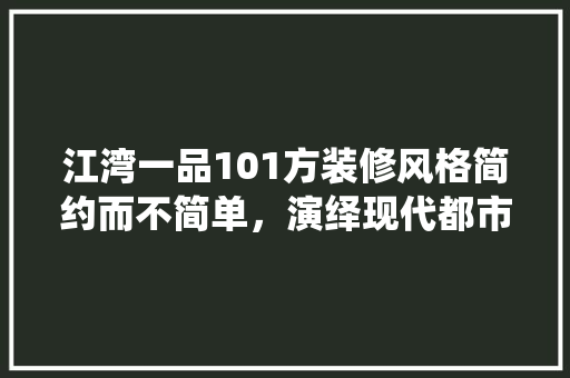 江湾一品101方装修风格简约而不简单，演绎现代都市生活美学
