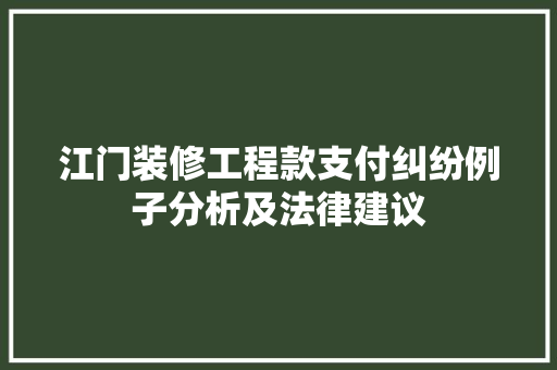 江门装修工程款支付纠纷例子分析及法律建议  第1张