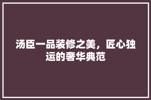 汤臣一品装修之美，匠心独运的奢华典范