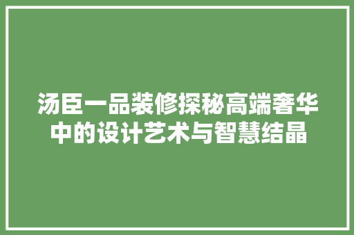 汤臣一品装修探秘高端奢华中的设计艺术与智慧结晶