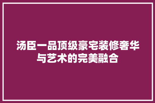 汤臣一品顶级豪宅装修奢华与艺术的完美融合