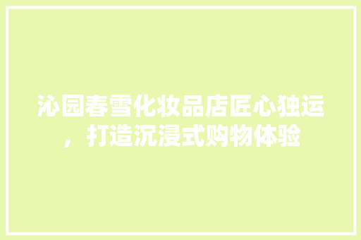 沁园春雪化妆品店匠心独运，打造沉浸式购物体验