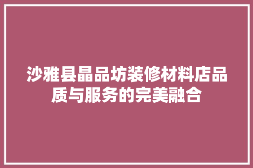 沙雅县晶品坊装修材料店品质与服务的完美融合  第1张