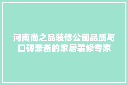 河南尚之品装修公司品质与口碑兼备的家居装修专家