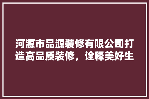 河源市品源装修有限公司打造高品质装修，诠释美好生活新理念
